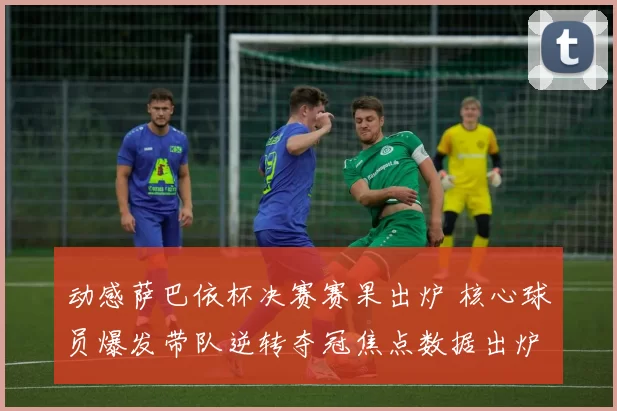 动感萨巴依杯决赛赛果出炉 核心球员爆发带队逆转夺冠焦点数据出炉