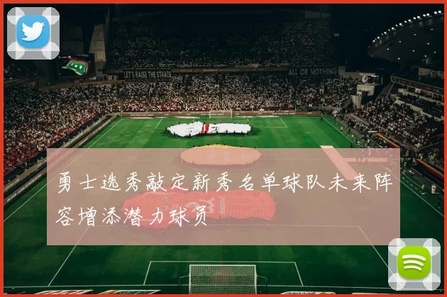 勇士选秀敲定新秀名单球队未来阵容增添潜力球员