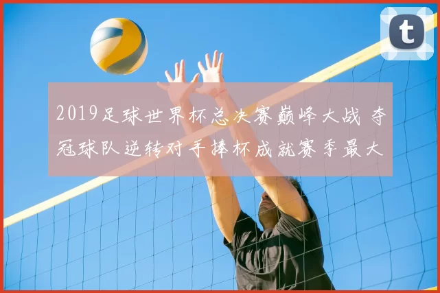 2019足球世界杯总决赛巅峰大战 夺冠球队逆转对手捧杯成就赛季最大焦点