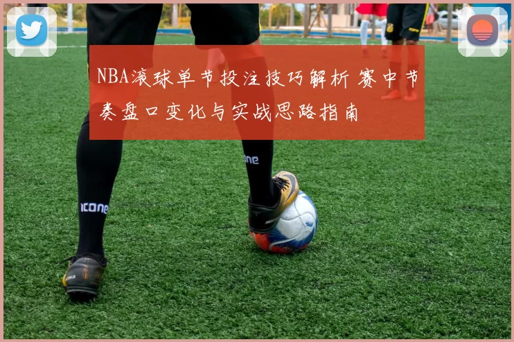 NBA滚球单节投注技巧解析 赛中节奏盘口变化与实战思路指南