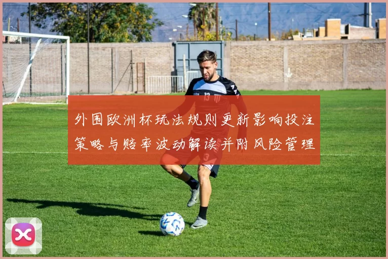 外围欧洲杯玩法规则更新影响投注策略与赔率波动解读并附风险管理建议