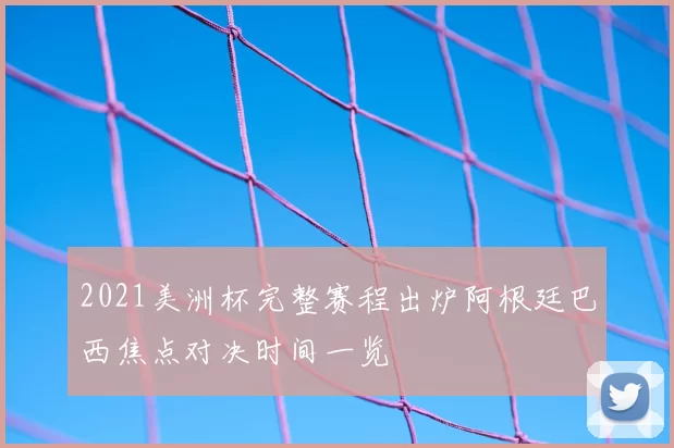 2021美洲杯完整赛程出炉阿根廷巴西焦点对决时间一览
