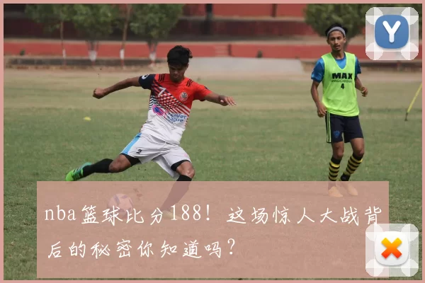 nba篮球比分188!这场惊人大战背后的秘密你知道吗?