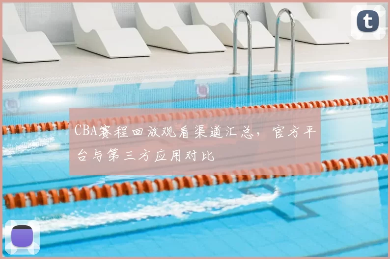 CBA赛程回放观看渠道汇总，官方平台与第三方应用对比