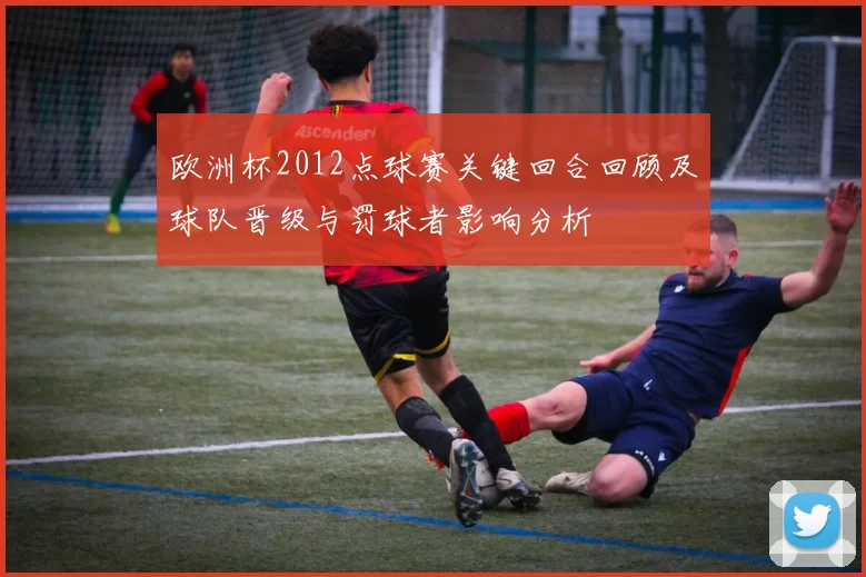欧洲杯2012点球赛关键回合回顾及球队晋级与罚球者影响分析