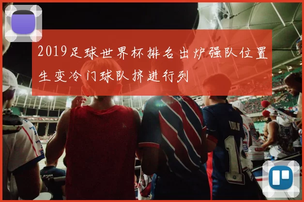 2019足球世界杯排名出炉强队位置生变冷门球队挤进行列