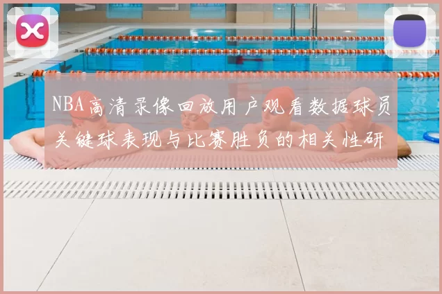 NBA高清录像回放用户观看数据球员关键球表现与比赛胜负的相关性研究