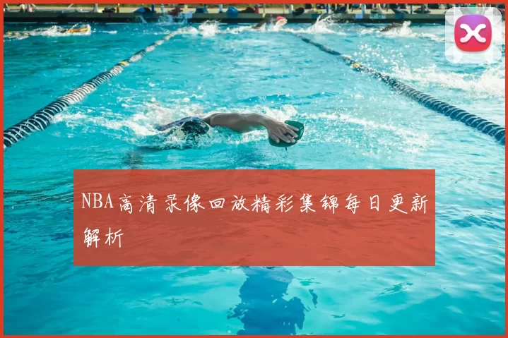 NBA高清录像回放精彩集锦每日更新解析