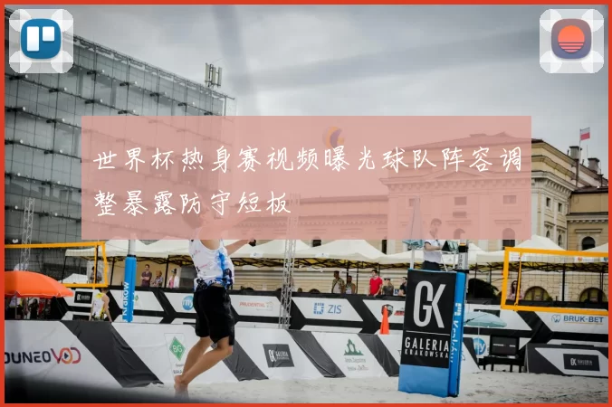 世界杯热身赛视频曝光球队阵容调整暴露防守短板