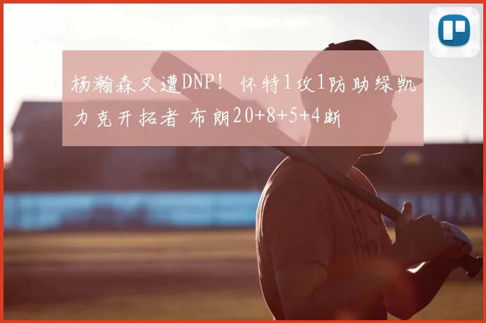 杨瀚森又遭DNP！怀特1攻1防助绿凯力克开拓者 布朗20+8+5+4断