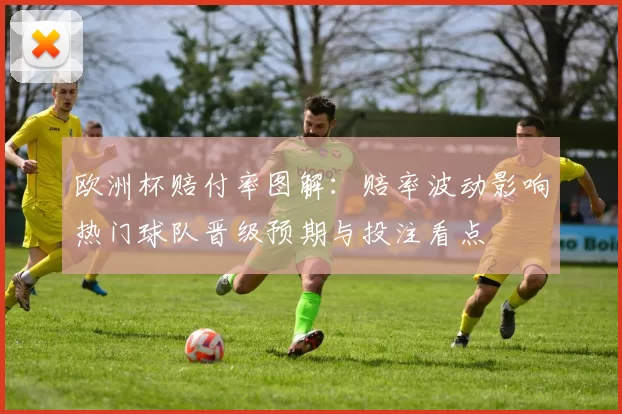 欧洲杯赔付率图解：赔率波动影响热门球队晋级预期与投注看点