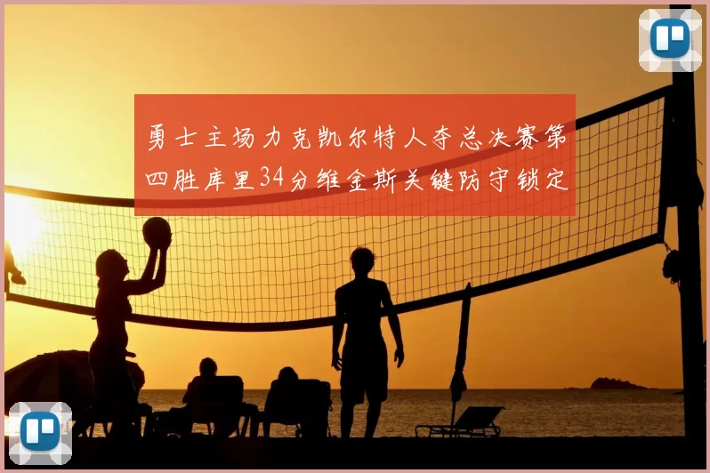 勇士主场力克凯尔特人夺总决赛第四胜库里34分维金斯关键防守锁定胜局