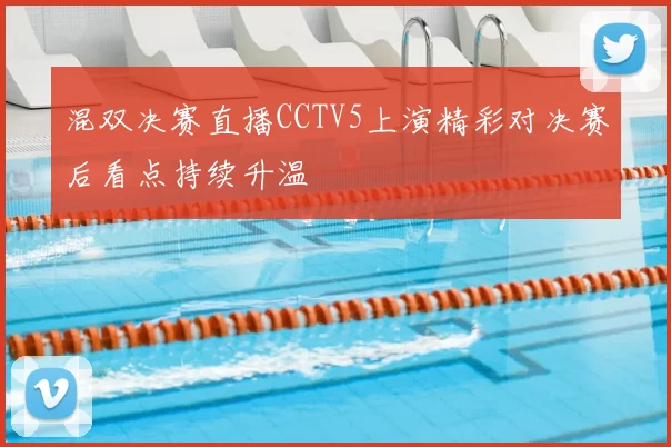 混双决赛直播CCTV5上演精彩对决赛后看点持续升温