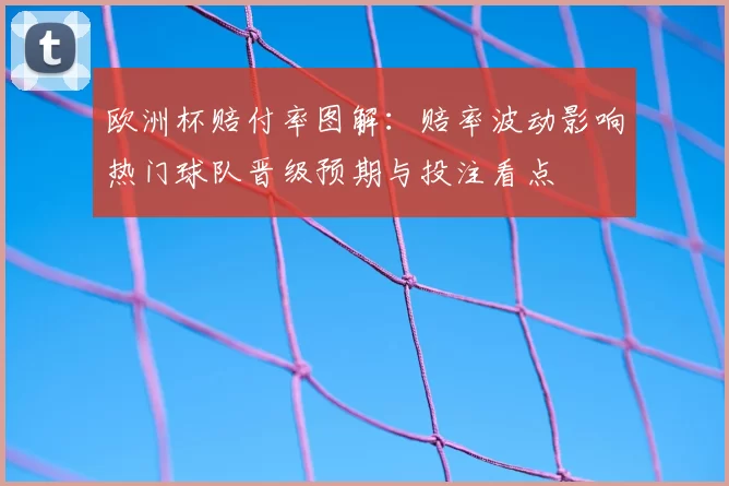 欧洲杯赔付率图解：赔率波动影响热门球队晋级预期与投注看点