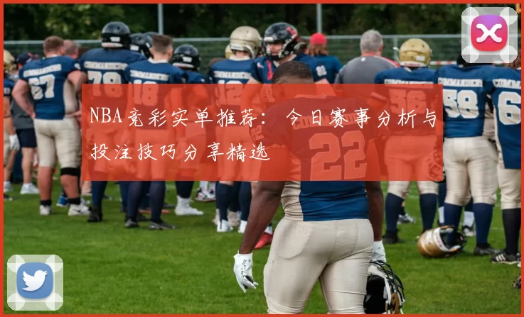 NBA竞彩实单推荐：今日赛事分析与投注技巧分享精选