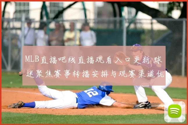 MLB直播吧线直播观看入口更新 球迷聚焦赛事转播安排与观赛渠道优化