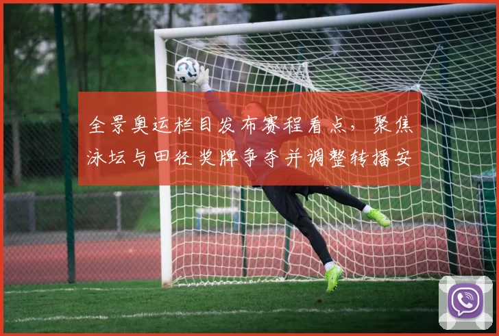 全景奥运栏目发布赛程看点，聚焦泳坛与田径奖牌争夺并调整转播安排