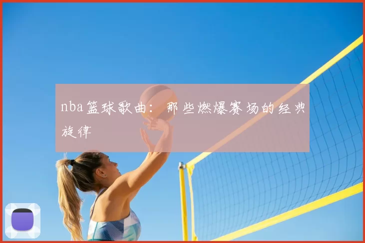 nba篮球歌曲:那些燃爆赛场的经典旋律