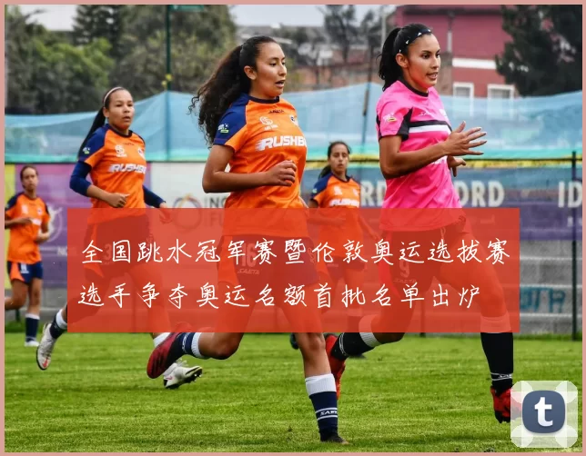 全国跳水冠军赛暨伦敦奥运选拔赛选手争夺奥运名额首批名单出炉