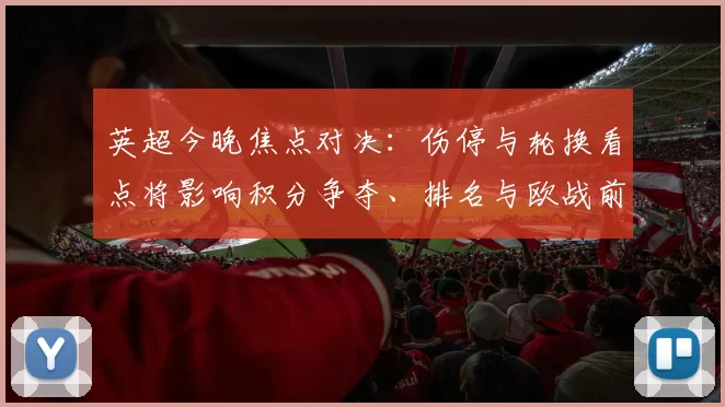 英超今晚焦点对决：伤停与轮换看点将影响积分争夺、排名与欧战前景
