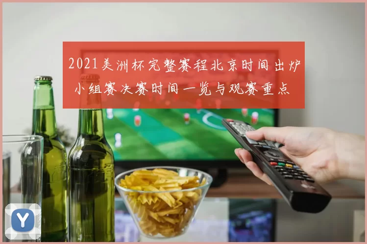 2021美洲杯完整赛程北京时间出炉 小组赛决赛时间一览与观赛重点