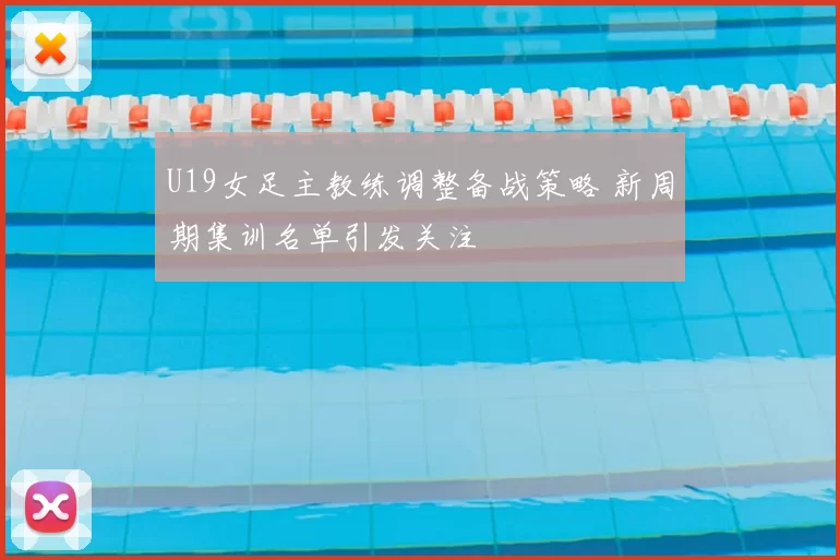U19女足主教练调整备战策略 新周期集训名单引发关注