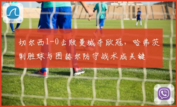 切尔西1-0击败曼城夺欧冠,哈弗茨制胜球与图赫尔防守战术成关键