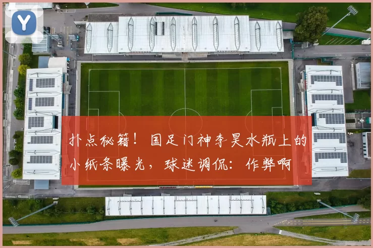 扑点秘籍！国足门神李昊水瓶上的小纸条曝光，球迷调侃：作弊啊