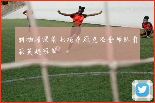 利物浦提前七轮夺冠克洛普率队首获英超冠军