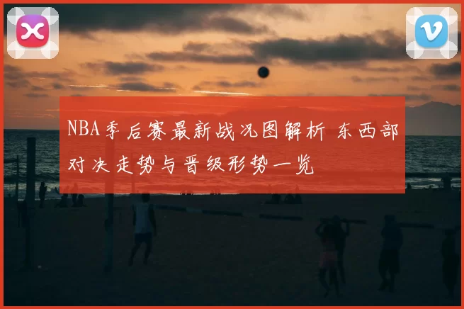 NBA季后赛最新战况图解析 东西部对决走势与晋级形势一览