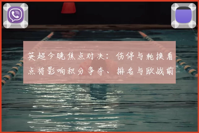 英超今晚焦点对决：伤停与轮换看点将影响积分争夺、排名与欧战前景