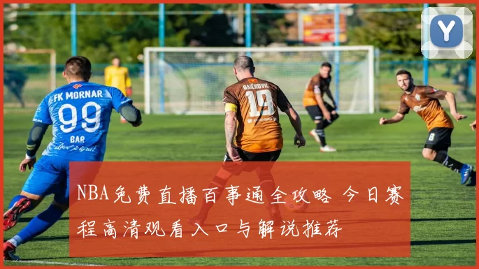 NBA免费直播百事通全攻略 今日赛程高清观看入口与解说推荐