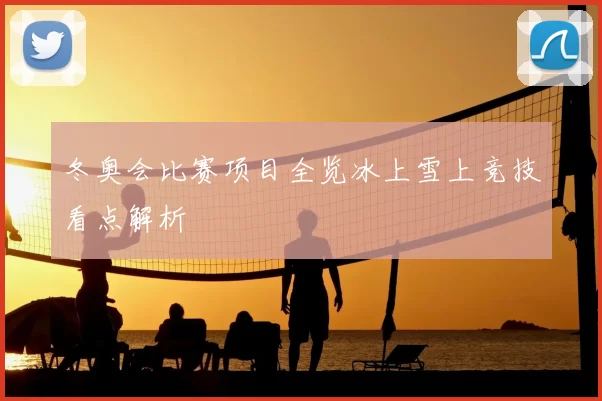 冬奥会比赛项目全览冰上雪上竞技看点解析