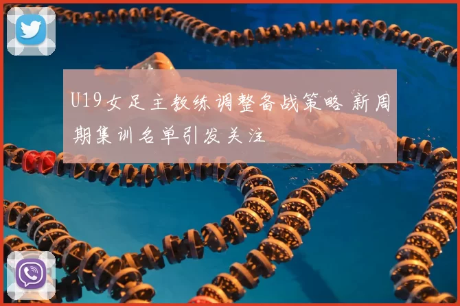 U19女足主教练调整备战策略 新周期集训名单引发关注