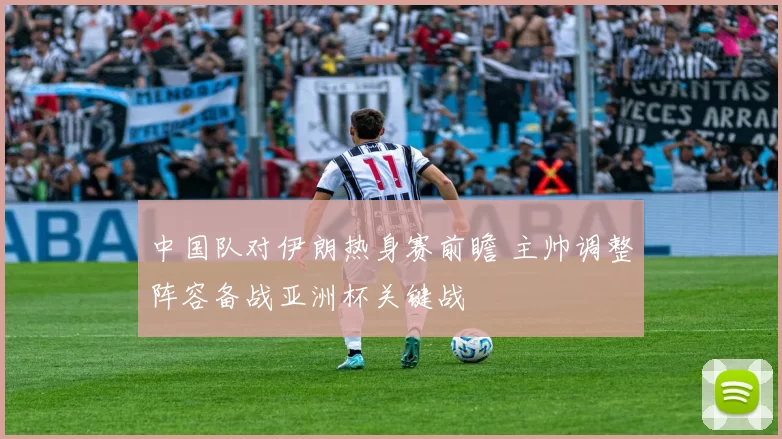 中国队对伊朗热身赛前瞻 主帅调整阵容备战亚洲杯关键战