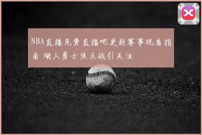 NBA直播免费直播吧更新赛事观看指南 湖人勇士焦点战引关注