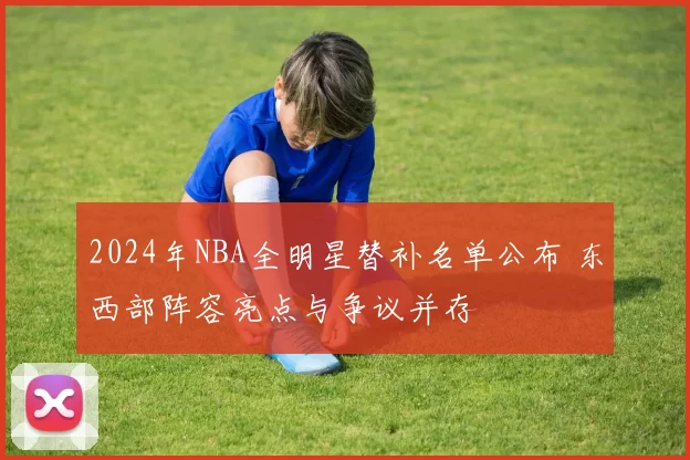 2024年NBA全明星替补名单公布 东西部阵容亮点与争议并存